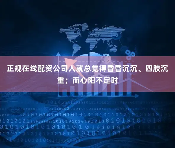 正规在线配资公司人就总觉得昏昏沉沉、四肢沉重；而心阳不足时