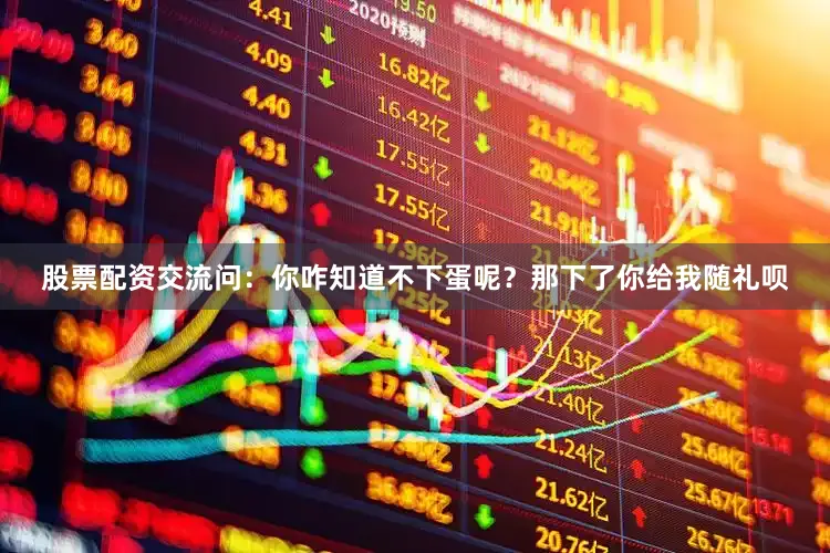 股票配资交流问：你咋知道不下蛋呢？那下了你给我随礼呗