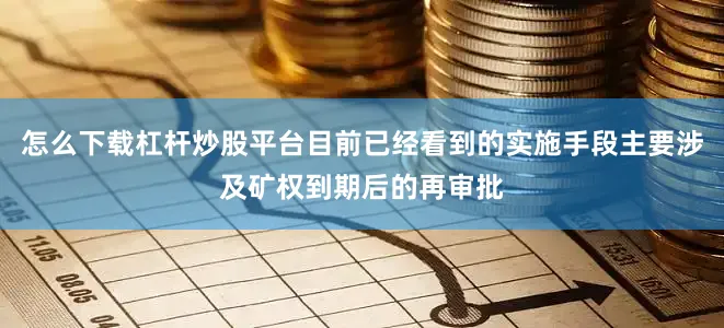 怎么下载杠杆炒股平台目前已经看到的实施手段主要涉及矿权到期后的再审批