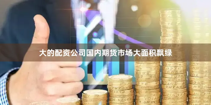 大的配资公司国内期货市场大面积飘绿