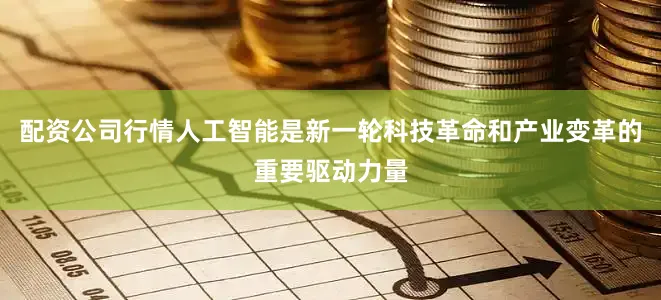 配资公司行情人工智能是新一轮科技革命和产业变革的重要驱动力量