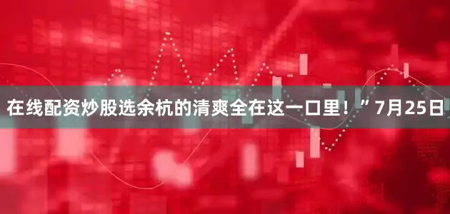在线配资炒股选余杭的清爽全在这一口里！”7月25日