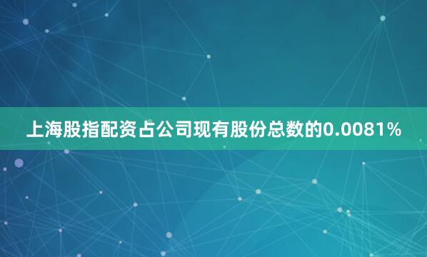 上海股指配资占公司现有股份总数的0.0081%