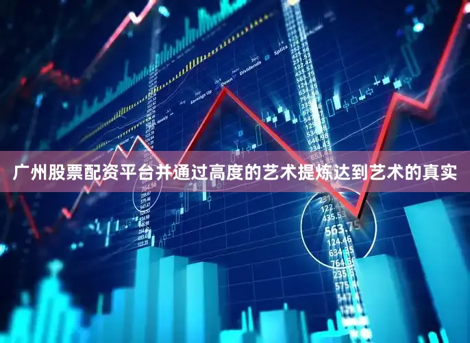 广州股票配资平台并通过高度的艺术提炼达到艺术的真实