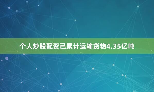 个人炒股配资已累计运输货物4.35亿吨