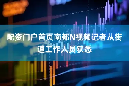 配资门户首页南都N视频记者从街道工作人员获悉