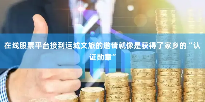 在线股票平台接到运城文旅的邀请就像是获得了家乡的“认证勋章”