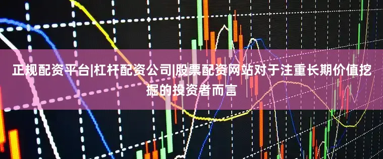 正规配资平台|杠杆配资公司|股票配资网站对于注重长期价值挖掘的投资者而言