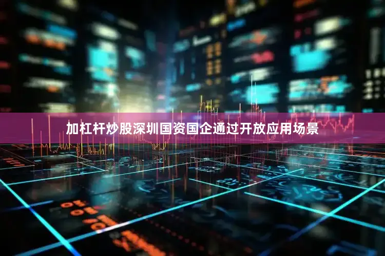 加杠杆炒股深圳国资国企通过开放应用场景