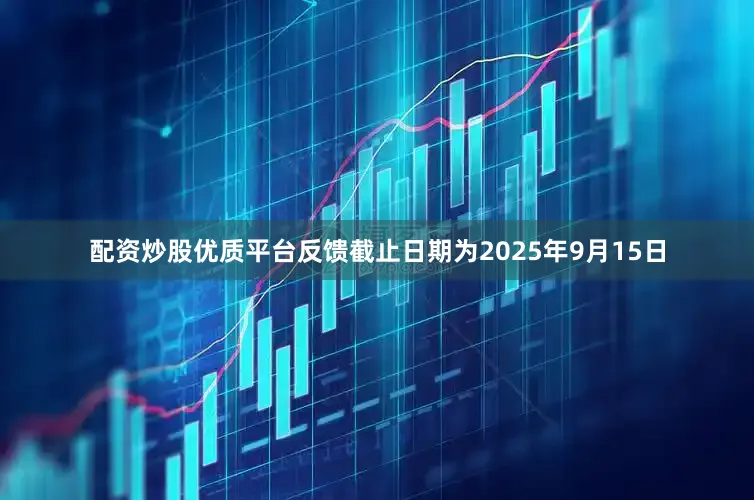 配资炒股优质平台反馈截止日期为2025年9月15日