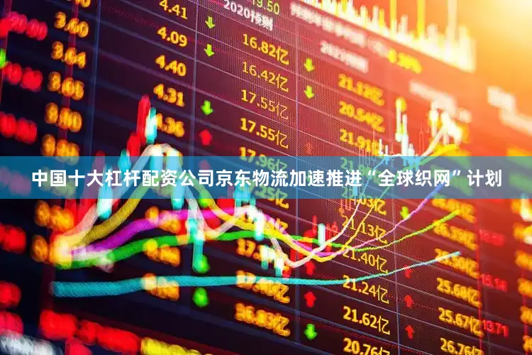 中国十大杠杆配资公司京东物流加速推进“全球织网”计划