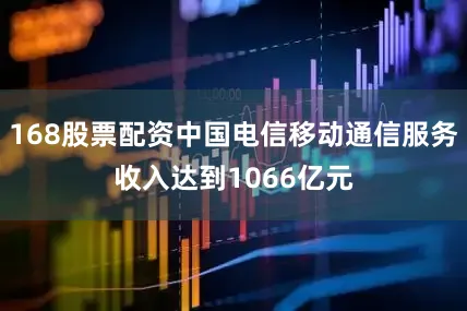 168股票配资中国电信移动通信服务收入达到1066亿元