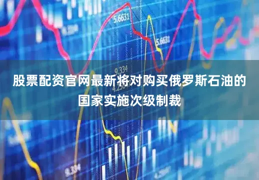 股票配资官网最新将对购买俄罗斯石油的国家实施次级制裁
