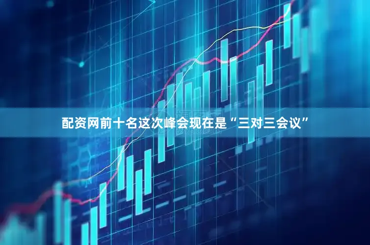配资网前十名这次峰会现在是“三对三会议”