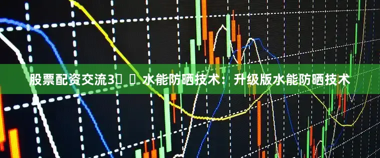 股票配资交流3️⃣水能防晒技术：升级版水能防晒技术