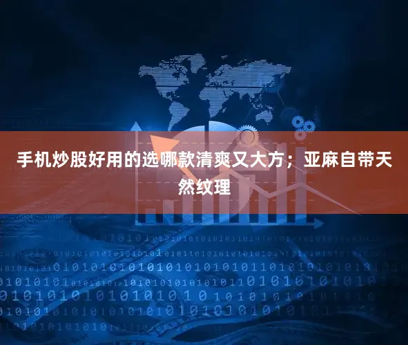 手机炒股好用的选哪款清爽又大方；亚麻自带天然纹理