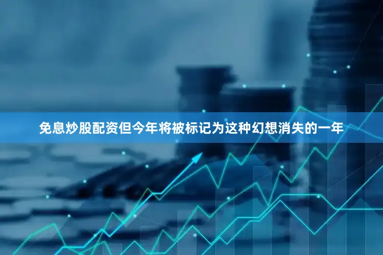 免息炒股配资但今年将被标记为这种幻想消失的一年