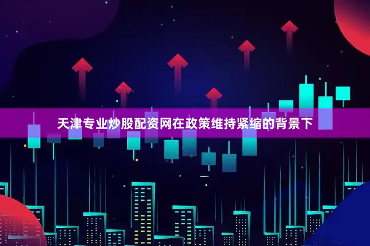 天津专业炒股配资网在政策维持紧缩的背景下