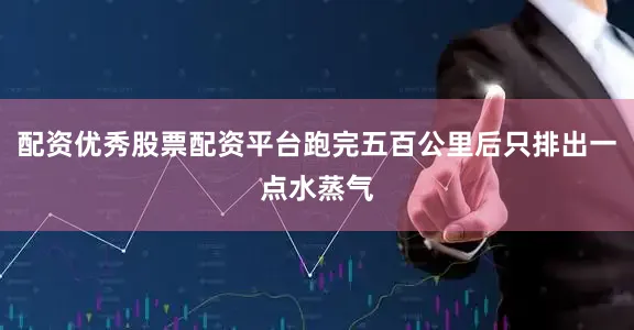 配资优秀股票配资平台跑完五百公里后只排出一点水蒸气