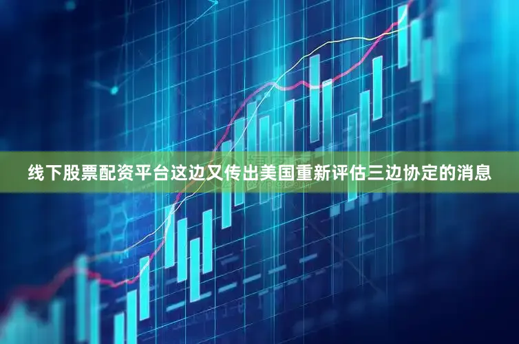 线下股票配资平台这边又传出美国重新评估三边协定的消息