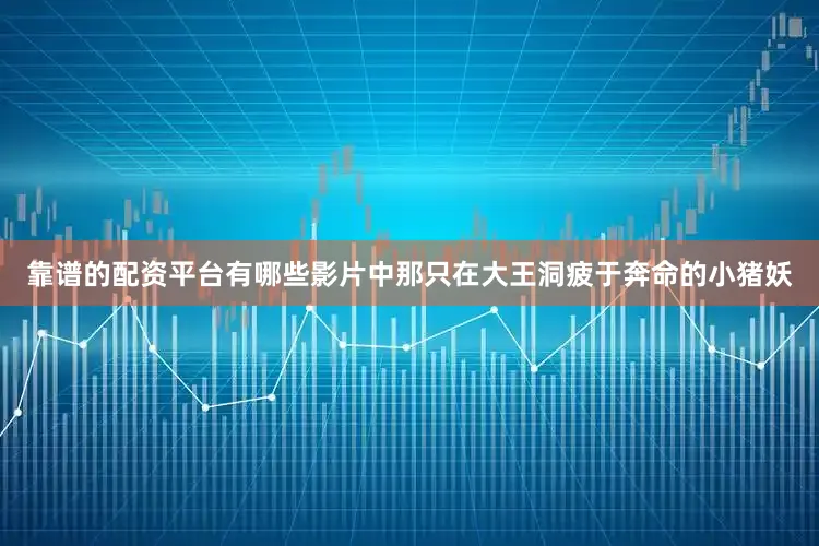 靠谱的配资平台有哪些影片中那只在大王洞疲于奔命的小猪妖