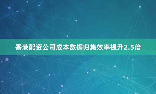 香港配资公司成本数据归集效率提升2.5倍