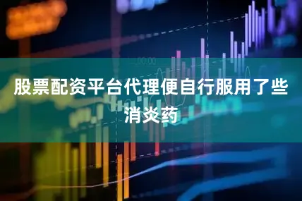 股票配资平台代理便自行服用了些消炎药
