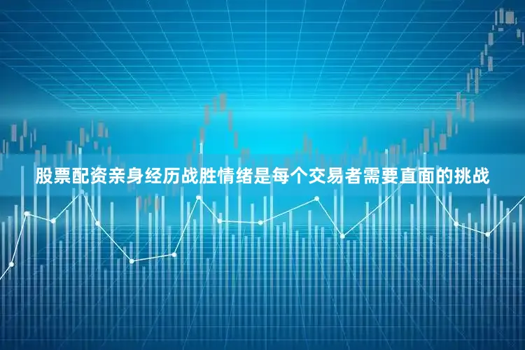 股票配资亲身经历战胜情绪是每个交易者需要直面的挑战