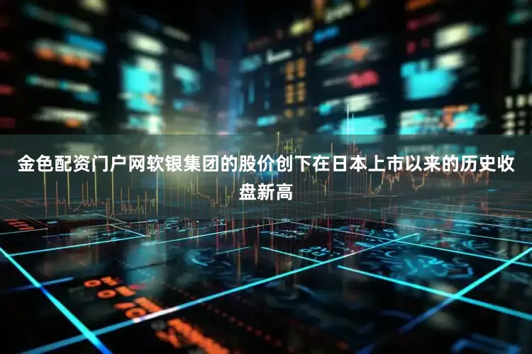 金色配资门户网软银集团的股价创下在日本上市以来的历史收盘新高