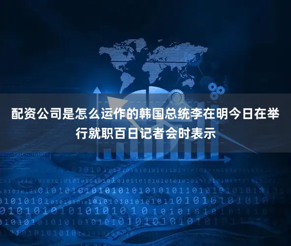 配资公司是怎么运作的韩国总统李在明今日在举行就职百日记者会时表示