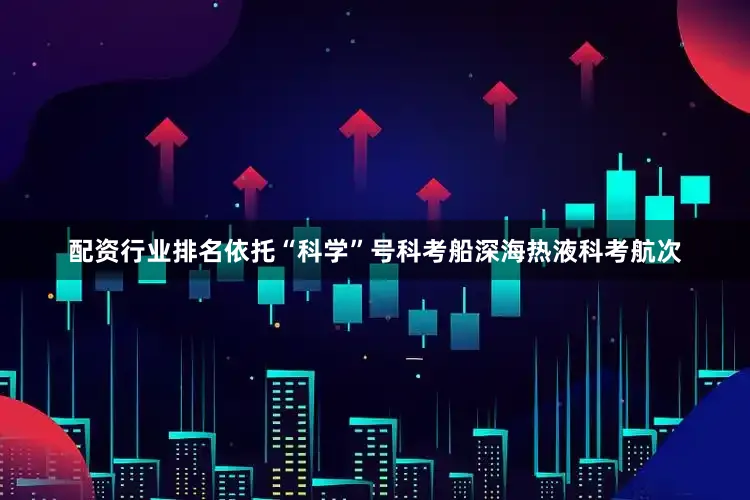 配资行业排名依托“科学”号科考船深海热液科考航次