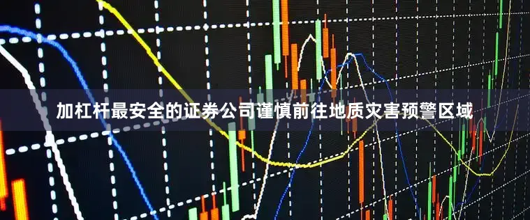 加杠杆最安全的证券公司谨慎前往地质灾害预警区域