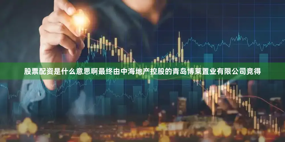 股票配资是什么意思啊最终由中海地产控股的青岛博莱置业有限公司竞得