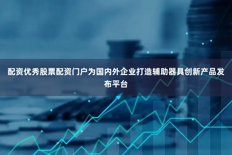 配资优秀股票配资门户为国内外企业打造辅助器具创新产品发布平台