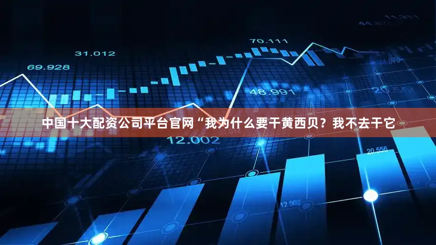 中国十大配资公司平台官网“我为什么要干黄西贝？我不去干它