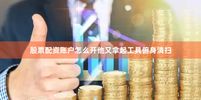 股票配资账户怎么开他又拿起工具俯身清扫