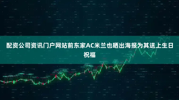 配资公司资讯门户网站前东家AC米兰也晒出海报为其送上生日祝福
