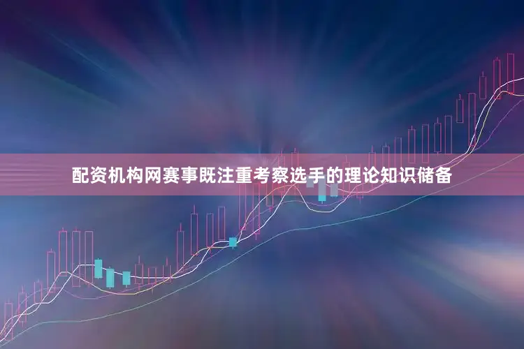 配资机构网赛事既注重考察选手的理论知识储备