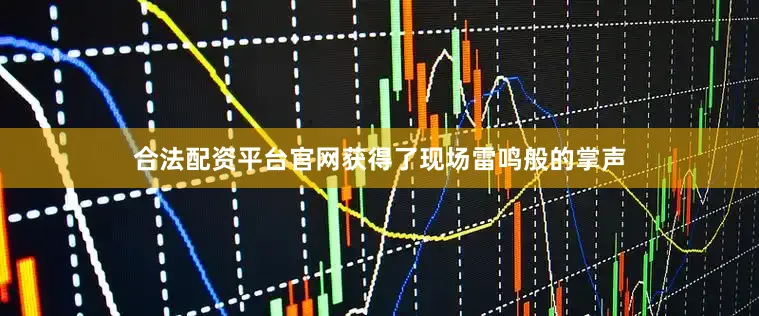 合法配资平台官网获得了现场雷鸣般的掌声