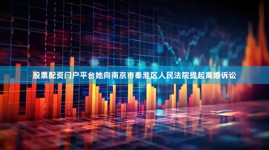 股票配资门户平台她向南京市秦淮区人民法院提起离婚诉讼