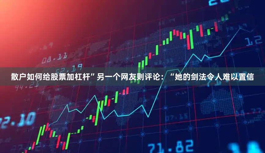 散户如何给股票加杠杆”另一个网友则评论：“她的剑法令人难以置信
