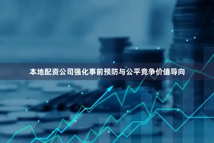本地配资公司强化事前预防与公平竞争价值导向