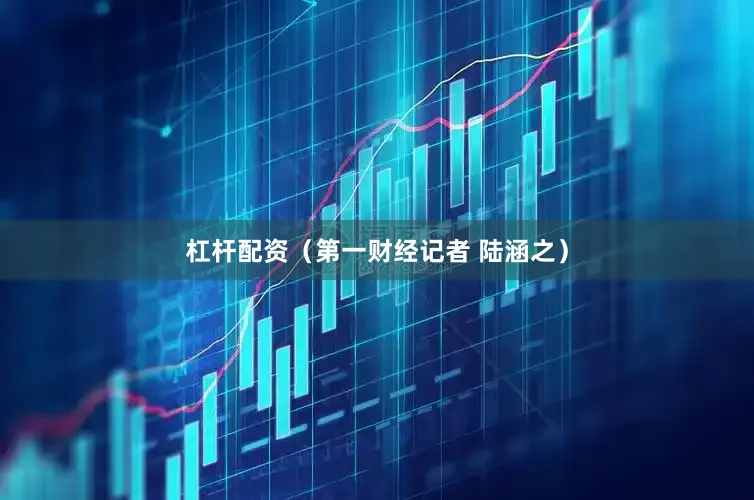 杠杆配资（第一财经记者 陆涵之）