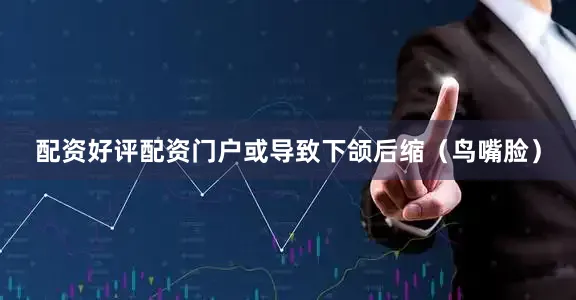 配资好评配资门户或导致下颌后缩（鸟嘴脸）