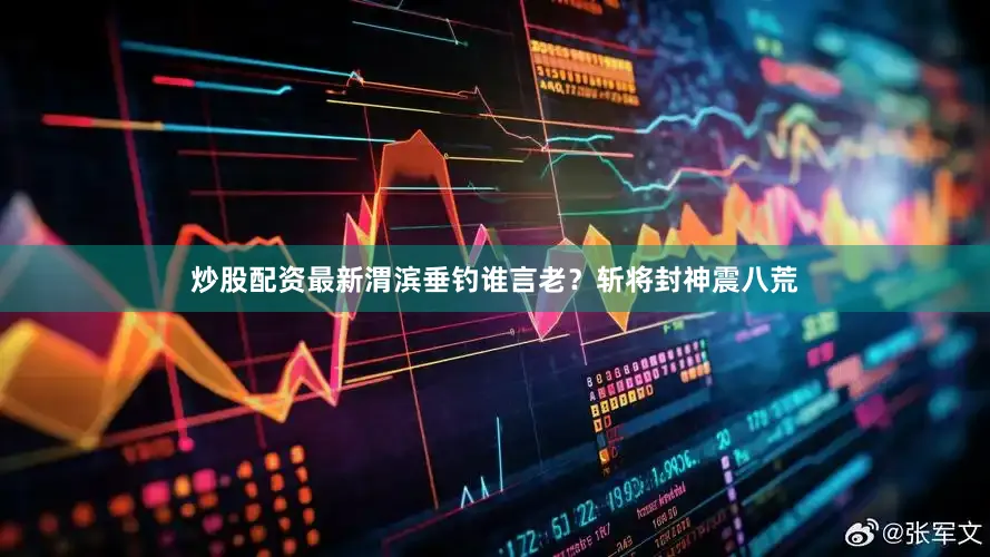 炒股配资最新渭滨垂钓谁言老？斩将封神震八荒