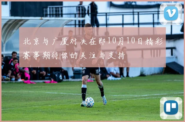 北京与广厦对决在即10月10日精彩赛事期待你的关注与支持