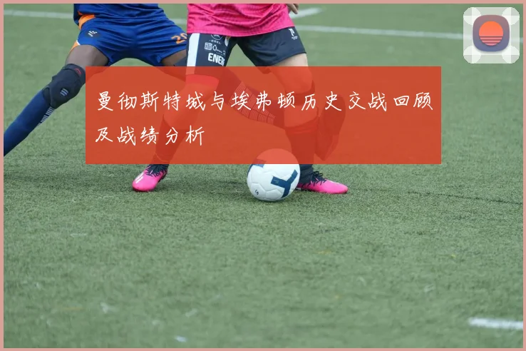 曼彻斯特城与埃弗顿历史交战回顾及战绩分析