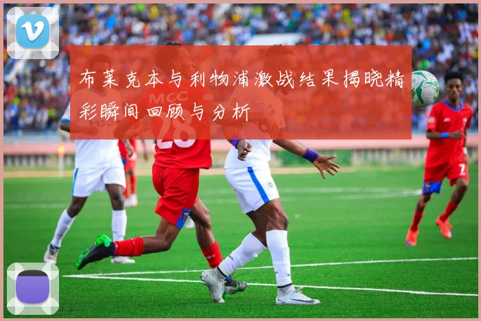 布莱克本与利物浦激战结果揭晓精彩瞬间回顾与分析