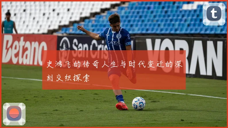 史鸿飞的传奇人生与时代变迁的深刻交织探索
