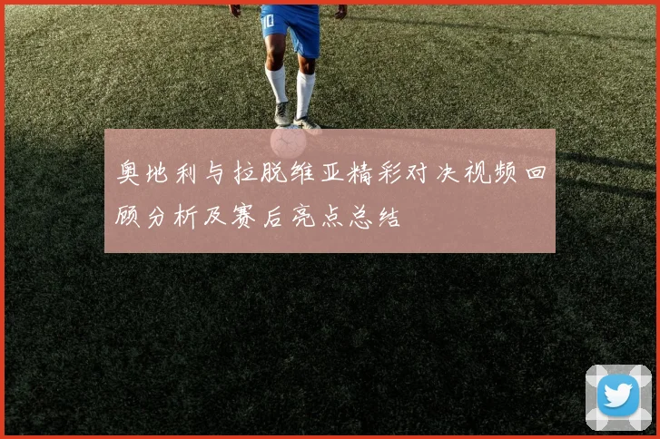 奥地利与拉脱维亚精彩对决视频回顾分析及赛后亮点总结